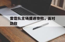 华山杯篮球赛即将开始，球迷热情高涨-雷霆队主场遭遇惨败，面对劲敌