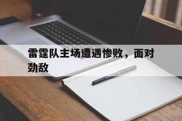 雷霆队主场遭遇惨败，面对劲敌