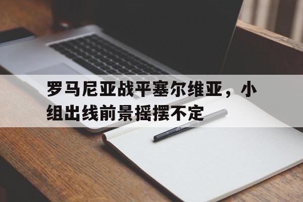 罗马尼亚战平塞尔维亚，小组出线前景摇摆不定的简单介绍